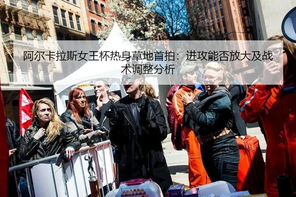 阿尔卡拉斯女王杯热身草地首拍：进攻能否放大及战术调整分析