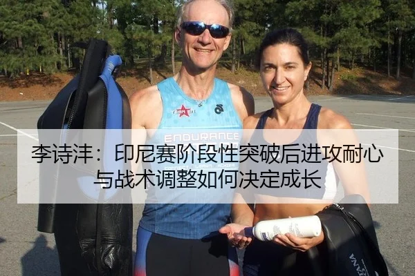 李诗沣：印尼赛阶段性突破后进攻耐心与战术调整如何决定成长