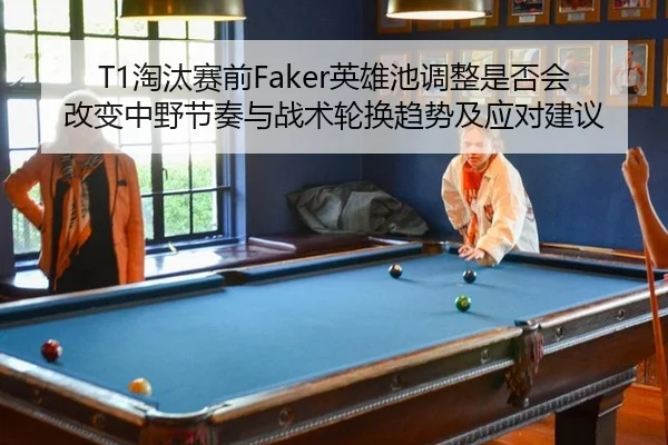 T1淘汰赛前Faker英雄池调整是否会改变中野节奏与战术轮换趋势及应对建议