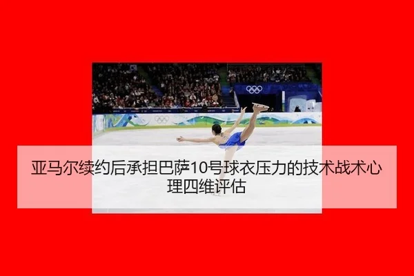 亚马尔续约后承担巴萨10号球衣压力的技术战术心理四维评估